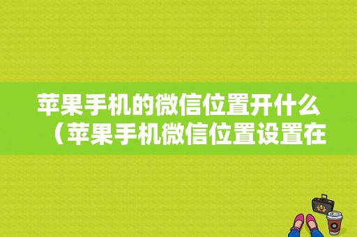 苹果手机的微信位置开什么（苹果手机微信位置设置在哪里打开）