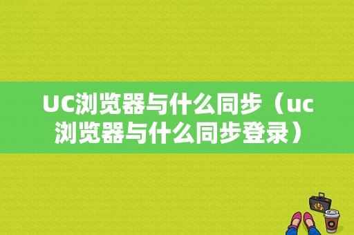 UC浏览器与什么同步（uc浏览器与什么同步登录）