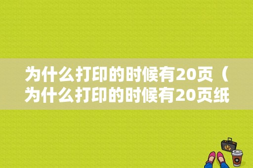 为什么打印的时候有20页（为什么打印的时候有20页纸）