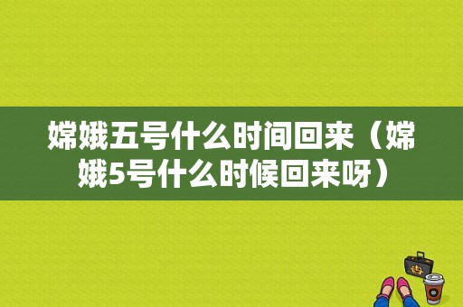 嫦娥五号什么时间回来（嫦娥5号什么时候回来呀）