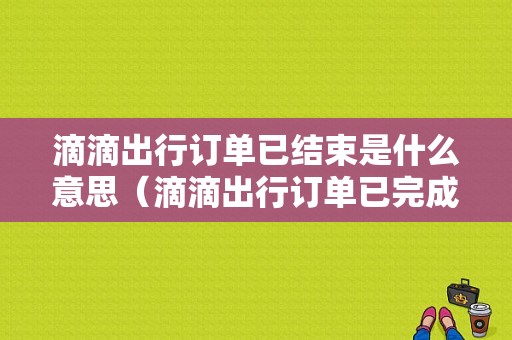 滴滴出行订单已结束是什么意思（滴滴出行订单已完成是付款成功了吗）