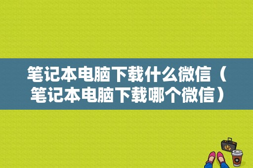 笔记本电脑下载什么微信（笔记本电脑下载哪个微信）