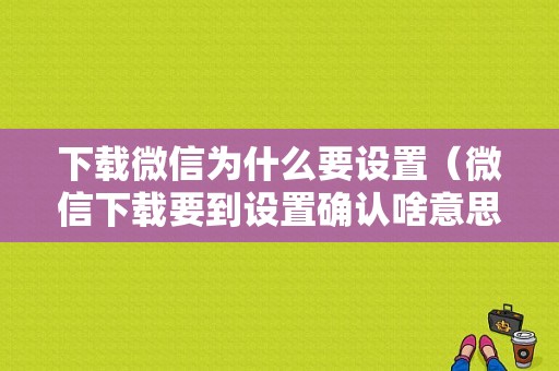 下载微信为什么要设置（微信下载要到设置确认啥意思）