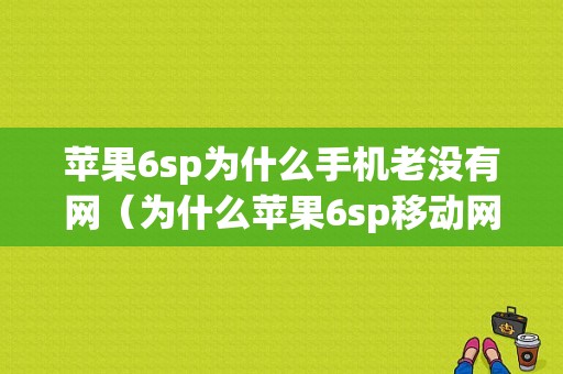 苹果6sp为什么手机老没有网（为什么苹果6sp移动网打不开）