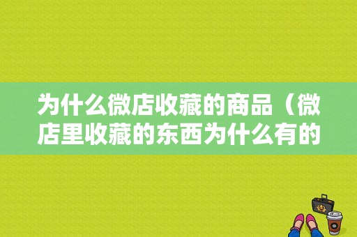 为什么微店收藏的商品（微店里收藏的东西为什么有的显示不了了）