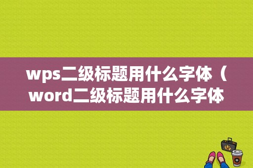 wps二级标题用什么字体（word二级标题用什么字体）