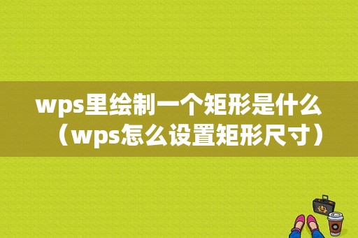 wps里绘制一个矩形是什么（wps怎么设置矩形尺寸）