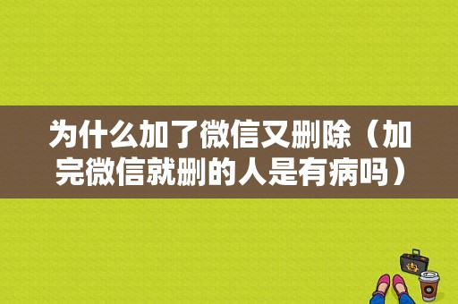 为什么加了微信又删除（加完微信就删的人是有病吗）