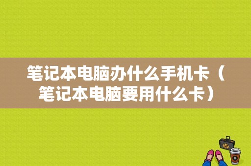 笔记本电脑办什么手机卡（笔记本电脑要用什么卡）