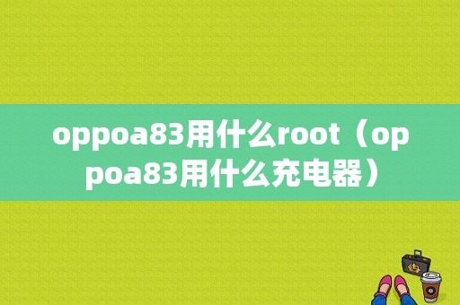 oppoa83用什么root（oppoa83用什么充电器）