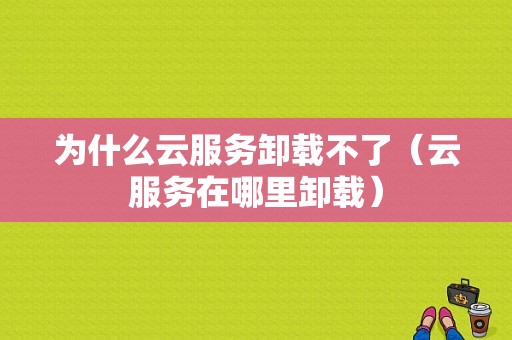 为什么云服务卸载不了（云服务在哪里卸载）