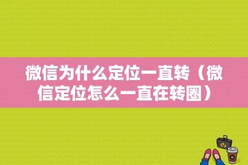 微信为什么定位一直转（微信定位怎么一直在转圈）