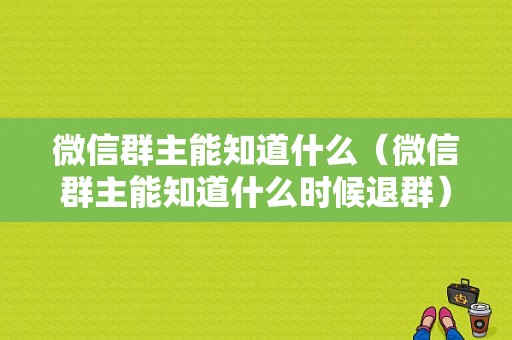 微信群主能知道什么（微信群主能知道什么时候退群）