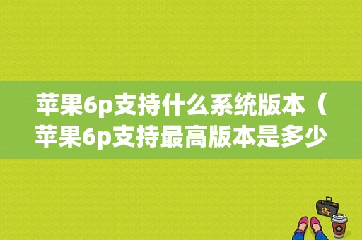 苹果6p支持什么系统版本（苹果6p支持最高版本是多少）