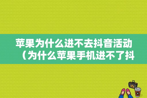 苹果为什么进不去抖音活动（为什么苹果手机进不了抖音小游戏）