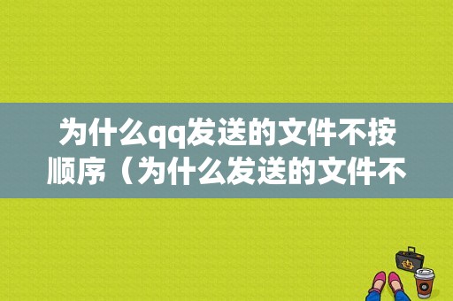 为什么qq发送的文件不按顺序（为什么发送的文件不按顺序排列）