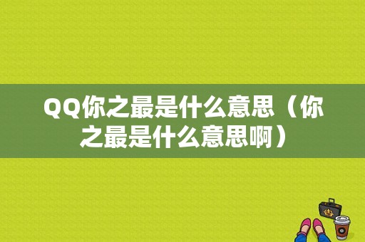 QQ你之最是什么意思（你之最是什么意思啊）