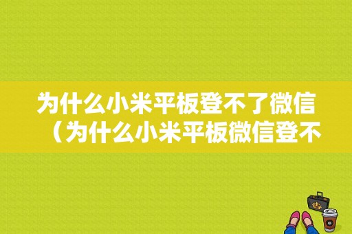 为什么小米平板登不了微信（为什么小米平板微信登不进去）