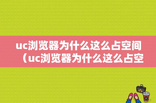 uc浏览器为什么这么占空间（uc浏览器为什么这么占空间呢）