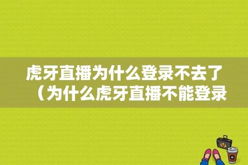 虎牙直播为什么登录不去了（为什么虎牙直播不能登录）