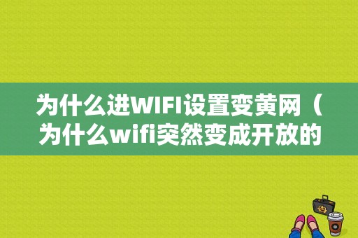 为什么进WIFI设置变黄网（为什么wifi突然变成开放的,而且用不成了）