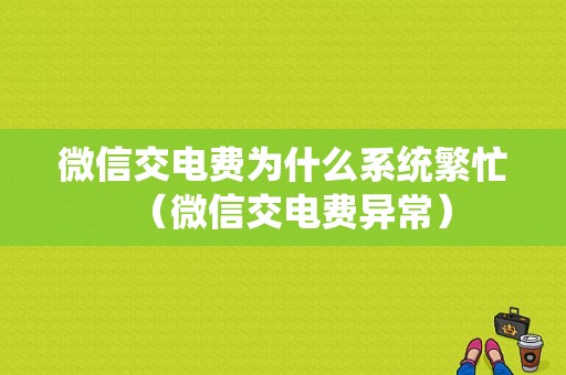 微信交电费为什么系统繁忙（微信交电费异常）