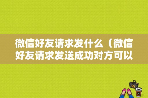 微信好友请求发什么（微信好友请求发送成功对方可以看到吗）