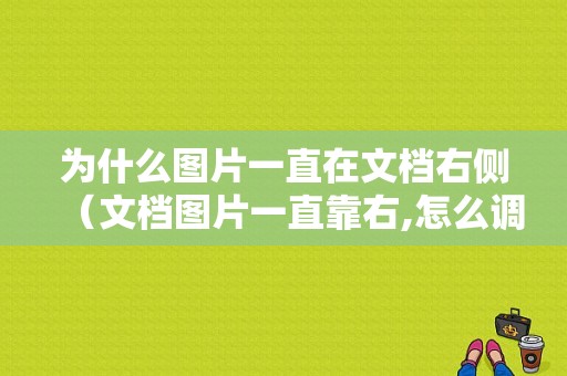 为什么图片一直在文档右侧（文档图片一直靠右,怎么调整）