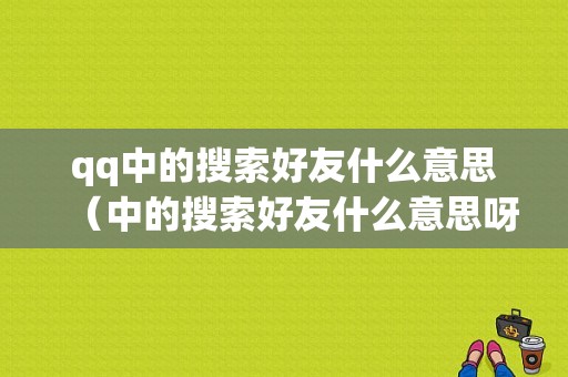 qq中的搜索好友什么意思（中的搜索好友什么意思呀）