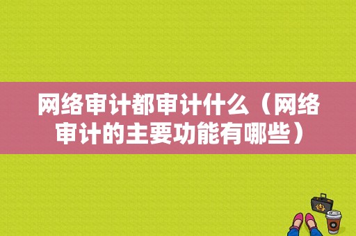 网络审计都审计什么（网络审计的主要功能有哪些）