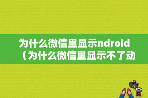 为什么微信里显示ndroid（为什么微信里显示不了动感像册）