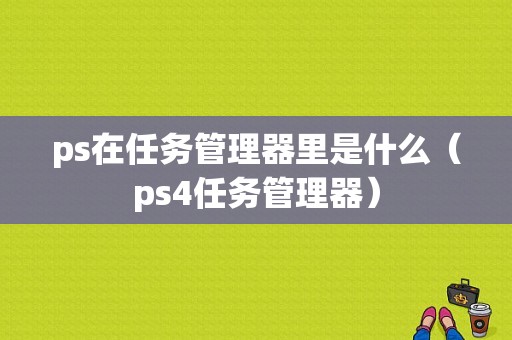 ps在任务管理器里是什么（ps4任务管理器）