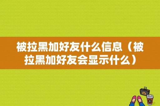 被拉黑加好友什么信息（被拉黑加好友会显示什么）