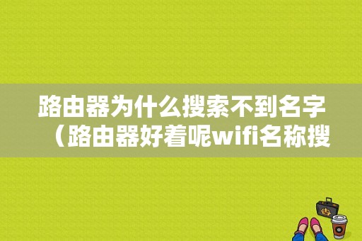 路由器为什么搜索不到名字（路由器好着呢wifi名称搜不到）