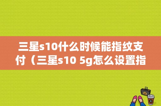 三星s10什么时候能指纹支付（三星s10 5g怎么设置指纹支付）