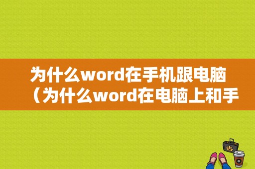 为什么word在手机跟电脑（为什么word在电脑上和手机上显示不一样）