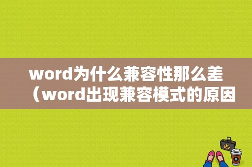 word为什么兼容性那么差（word出现兼容模式的原因是什么）