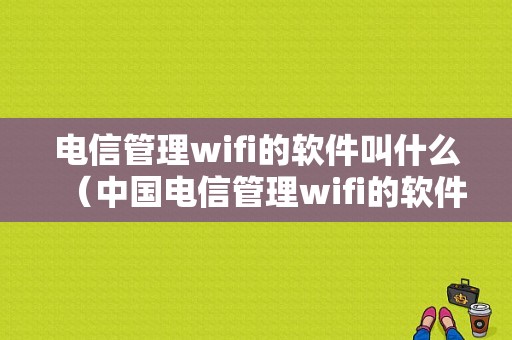 电信管理wifi的软件叫什么（中国电信管理wifi的软件）