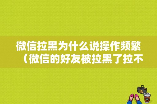 微信拉黑为什么说操作频繁（微信的好友被拉黑了拉不回来了,显示操作频繁）