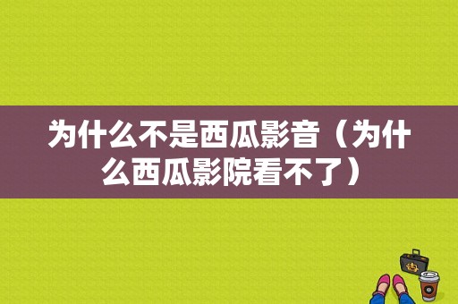 为什么不是西瓜影音（为什么西瓜影院看不了）