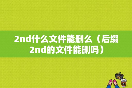 2nd什么文件能删么（后缀2nd的文件能删吗）