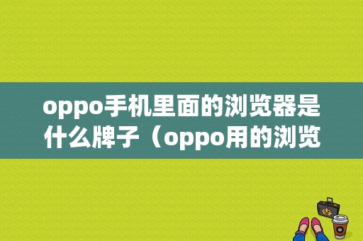 oppo手机里面的浏览器是什么牌子（oppo用的浏览器叫啥）