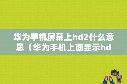 华为手机屏幕上hd2什么意思（华为手机上面显示hd2）