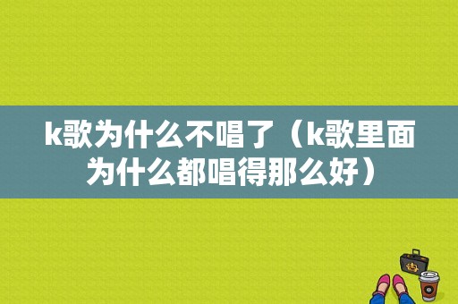 k歌为什么不唱了（k歌里面为什么都唱得那么好）