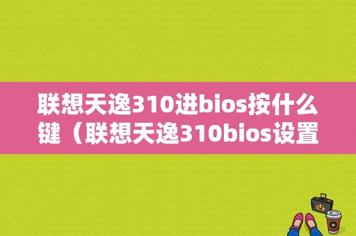 联想天逸310进bios按什么键（联想天逸310bios设置u盘启动）