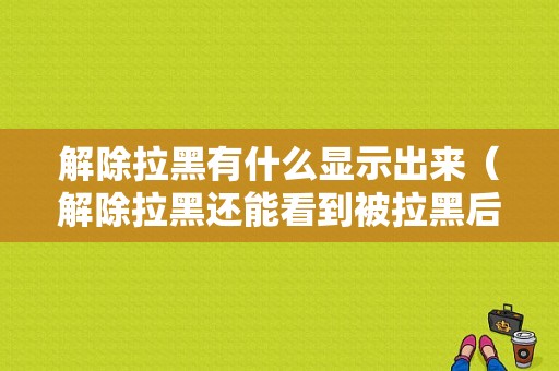 解除拉黑有什么显示出来（解除拉黑还能看到被拉黑后的信息吗）