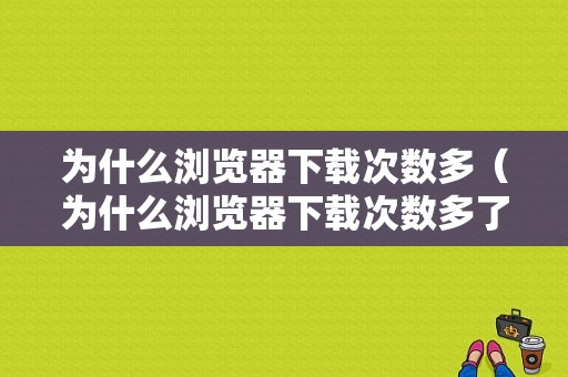 为什么浏览器下载次数多（为什么浏览器下载次数多了）