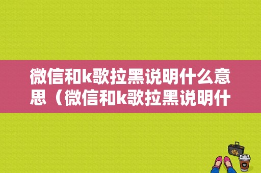 微信和k歌拉黑说明什么意思（微信和k歌拉黑说明什么意思呀）