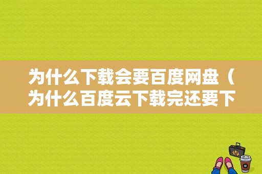 为什么下载会要百度网盘（为什么百度云下载完还要下载）