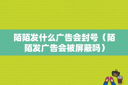 陌陌发什么广告会封号（陌陌发广告会被屏蔽吗）